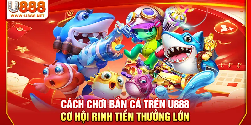 Cá́ch chơi bắn cá trên U888 - Cơ hội rinh tiền thưởng lớn