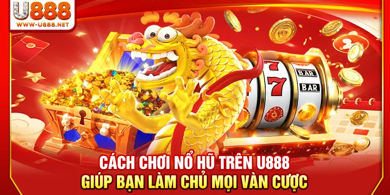 Cách chơi nổ hũ trên U888 giúp bạn làm chủ mọi vàn cược