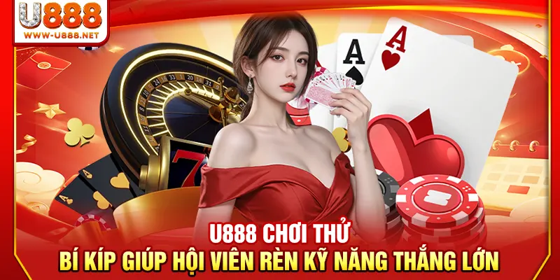 U888 Chơi Thử - Bí Kíp Giúp Hội Viên Rèn Kỹ Năng Thắng Lớn 7 U888 Chơi Thử - Bí Kíp Giúp Hội Viên Rèn Kỹ Năng Thắng Lớn